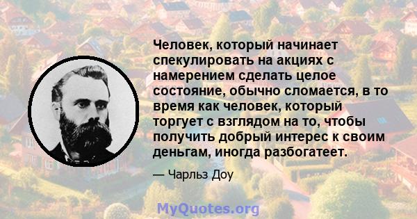 Человек, который начинает спекулировать на акциях с намерением сделать целое состояние, обычно сломается, в то время как человек, который торгует с взглядом на то, чтобы получить добрый интерес к своим деньгам, иногда