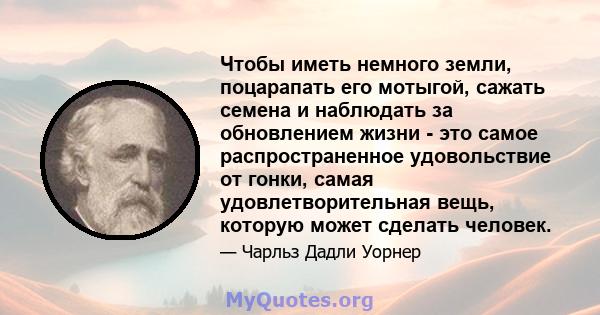 Чтобы иметь немного земли, поцарапать его мотыгой, сажать семена и наблюдать за обновлением жизни - это самое распространенное удовольствие от гонки, самая удовлетворительная вещь, которую может сделать человек.