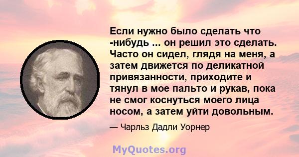 Если нужно было сделать что -нибудь ... он решил это сделать. Часто он сидел, глядя на меня, а затем движется по деликатной привязанности, приходите и тянул в мое пальто и рукав, пока не смог коснуться моего лица носом, 