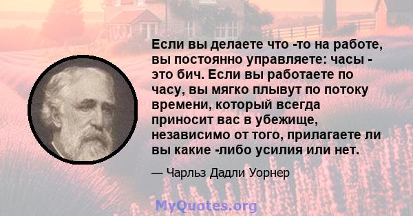 Если вы делаете что -то на работе, вы постоянно управляете: часы - это бич. Если вы работаете по часу, вы мягко плывут по потоку времени, который всегда приносит вас в убежище, независимо от того, прилагаете ли вы какие 