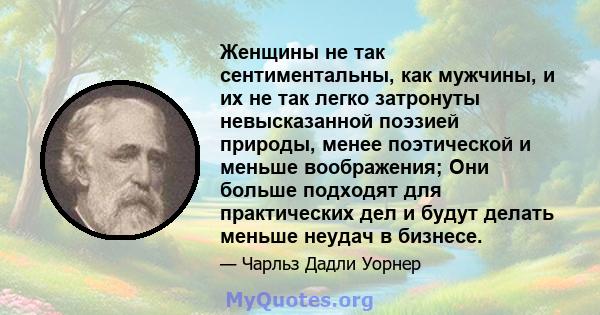 Женщины не так сентиментальны, как мужчины, и их не так легко затронуты невысказанной поэзией природы, менее поэтической и меньше воображения; Они больше подходят для практических дел и будут делать меньше неудач в