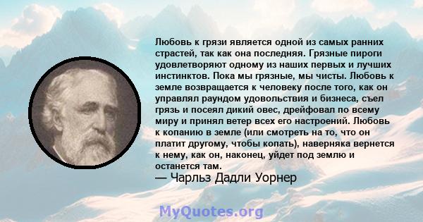 Любовь к грязи является одной из самых ранних страстей, так как она последняя. Грязные пироги удовлетворяют одному из наших первых и лучших инстинктов. Пока мы грязные, мы чисты. Любовь к земле возвращается к человеку