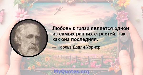 Любовь к грязи является одной из самых ранних страстей, так как она последняя.