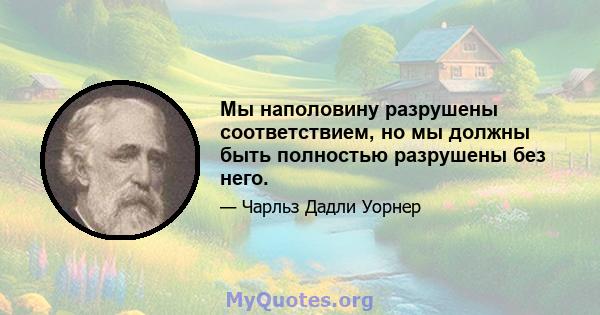 Мы наполовину разрушены соответствием, но мы должны быть полностью разрушены без него.