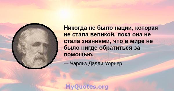 Никогда не было нации, которая не стала великой, пока она не стала знаниями, что в мире не было нигде обратиться за помощью.