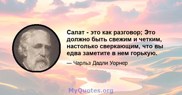 Салат - это как разговор; Это должно быть свежим и четким, настолько сверкающим, что вы едва заметите в нем горькую.