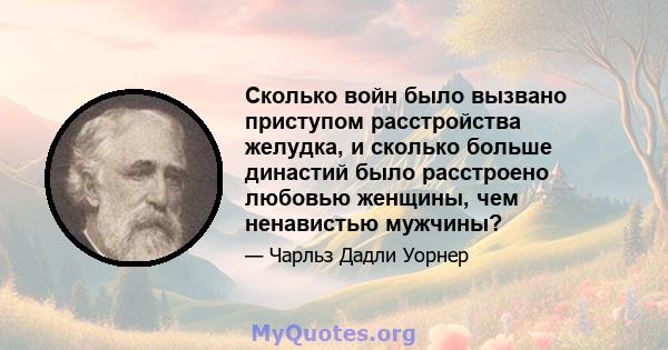 Сколько войн было вызвано приступом расстройства желудка, и сколько больше династий было расстроено любовью женщины, чем ненавистью мужчины?