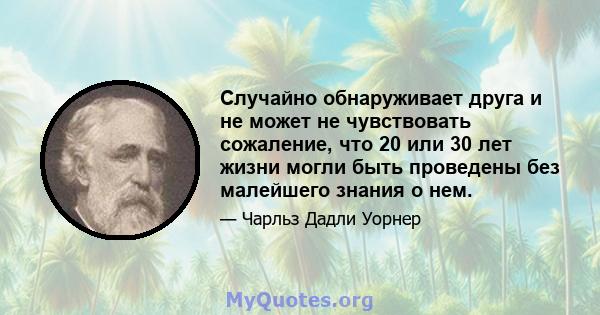 Случайно обнаруживает друга и не может не чувствовать сожаление, что 20 или 30 лет жизни могли быть проведены без малейшего знания о нем.