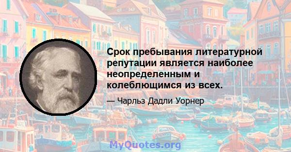 Срок пребывания литературной репутации является наиболее неопределенным и колеблющимся из всех.