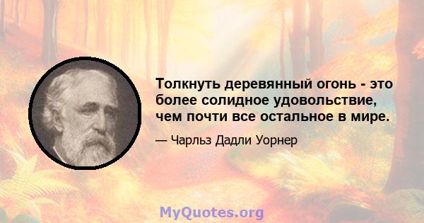 Толкнуть деревянный огонь - это более солидное удовольствие, чем почти все остальное в мире.