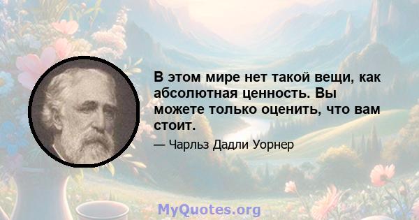 В этом мире нет такой вещи, как абсолютная ценность. Вы можете только оценить, что вам стоит.