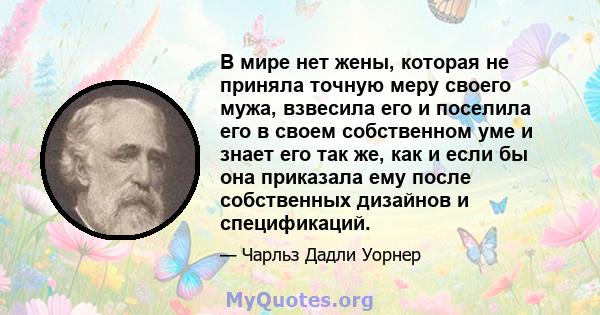 В мире нет жены, которая не приняла точную меру своего мужа, взвесила его и поселила его в своем собственном уме и знает его так же, как и если бы она приказала ему после собственных дизайнов и спецификаций.