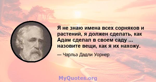 Я не знаю имена всех сорняков и растений, я должен сделать, как Адам сделал в своем саду ... назовите вещи, как я их нахожу.