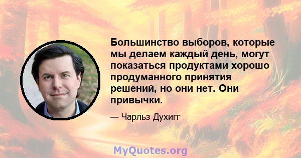 Большинство выборов, которые мы делаем каждый день, могут показаться продуктами хорошо продуманного принятия решений, но они нет. Они привычки.