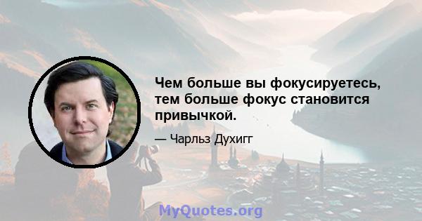 Чем больше вы фокусируетесь, тем больше фокус становится привычкой.