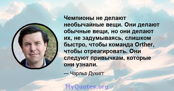 Чемпионы не делают необычайные вещи. Они делают обычные вещи, но они делают их, не задумываясь, слишком быстро, чтобы команда Orther, чтобы отреагировать. Они следуют привычкам, которые они узнали.