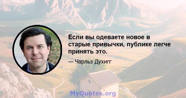 Если вы одеваете новое в старые привычки, публике легче принять это.