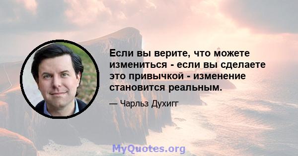 Если вы верите, что можете измениться - если вы сделаете это привычкой - изменение становится реальным.