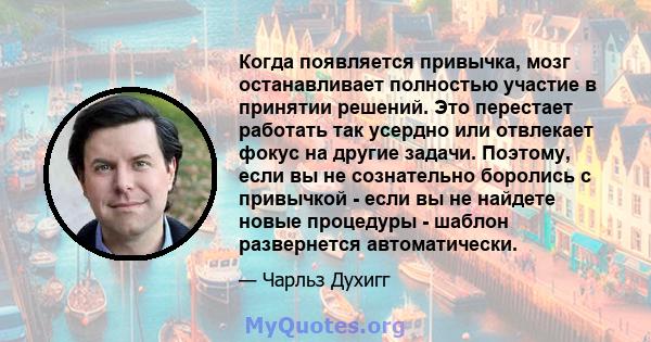 Когда появляется привычка, мозг останавливает полностью участие в принятии решений. Это перестает работать так усердно или отвлекает фокус на другие задачи. Поэтому, если вы не сознательно боролись с привычкой - если вы 