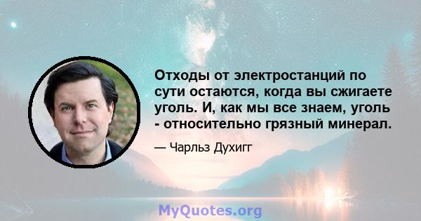 Отходы от электростанций по сути остаются, когда вы сжигаете уголь. И, как мы все знаем, уголь - относительно грязный минерал.