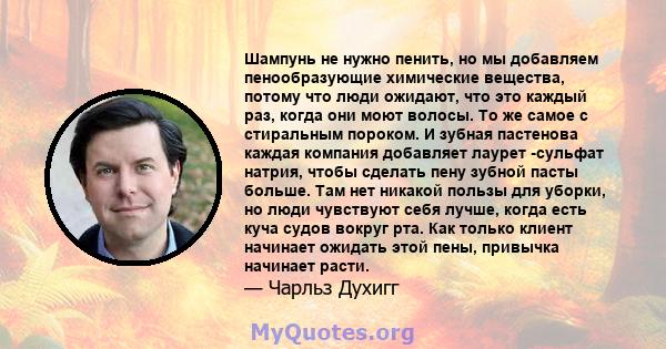 Шампунь не нужно пенить, но мы добавляем пенообразующие химические вещества, потому что люди ожидают, что это каждый раз, когда они моют волосы. То же самое с стиральным пороком. И зубная пастенова каждая компания