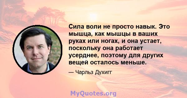 Сила воли не просто навык. Это мышца, как мышцы в ваших руках или ногах, и она устает, поскольку она работает усерднее, поэтому для других вещей осталось меньше.