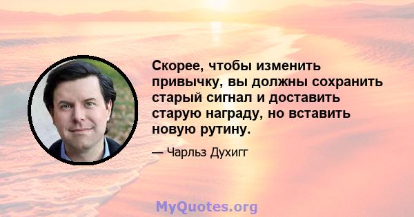 Скорее, чтобы изменить привычку, вы должны сохранить старый сигнал и доставить старую награду, но вставить новую рутину.