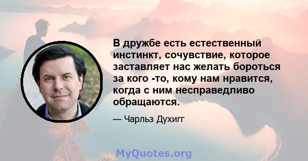 В дружбе есть естественный инстинкт, сочувствие, которое заставляет нас желать бороться за кого -то, кому нам нравится, когда с ним несправедливо обращаются.