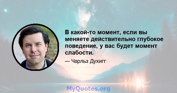 В какой-то момент, если вы меняете действительно глубокое поведение, у вас будет момент слабости.