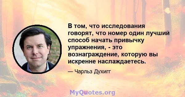 В том, что исследования говорят, что номер один лучший способ начать привычку упражнения, - это вознаграждение, которую вы искренне наслаждаетесь.