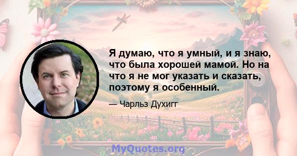 Я думаю, что я умный, и я знаю, что была хорошей мамой. Но на что я не мог указать и сказать, поэтому я особенный.