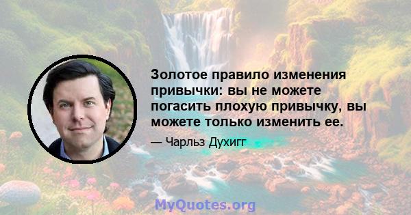 Золотое правило изменения привычки: вы не можете погасить плохую привычку, вы можете только изменить ее.