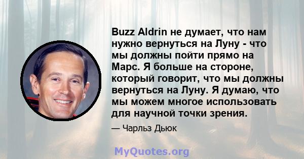 Buzz Aldrin не думает, что нам нужно вернуться на Луну - что мы должны пойти прямо на Марс. Я больше на стороне, который говорит, что мы должны вернуться на Луну. Я думаю, что мы можем многое использовать для научной