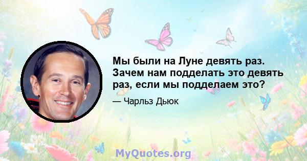 Мы были на Луне девять раз. Зачем нам подделать это девять раз, если мы подделаем это?