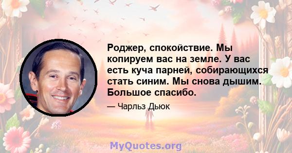 Роджер, спокойствие. Мы копируем вас на земле. У вас есть куча парней, собирающихся стать синим. Мы снова дышим. Большое спасибо.