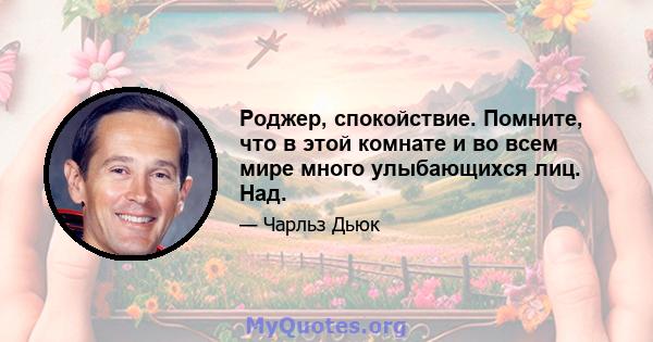 Роджер, спокойствие. Помните, что в этой комнате и во всем мире много улыбающихся лиц. Над.