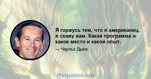 Я горжусь тем, что я американец, я скажу вам. Какая программа и какое место и какой опыт.