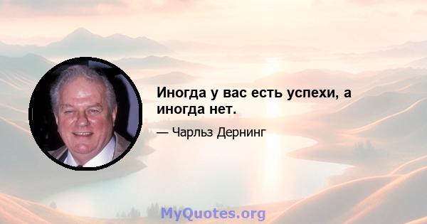 Иногда у вас есть успехи, а иногда нет.