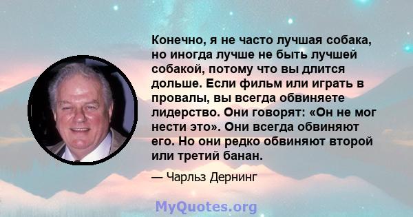 Конечно, я не часто лучшая собака, но иногда лучше не быть лучшей собакой, потому что вы длится дольше. Если фильм или играть в провалы, вы всегда обвиняете лидерство. Они говорят: «Он не мог нести это». Они всегда