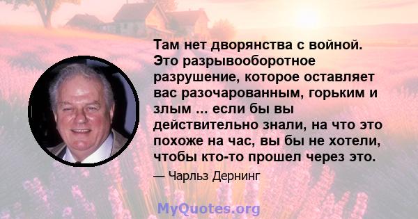 Там нет дворянства с войной. Это разрывооборотное разрушение, которое оставляет вас разочарованным, горьким и злым ... если бы вы действительно знали, на что это похоже на час, вы бы не хотели, чтобы кто-то прошел через 