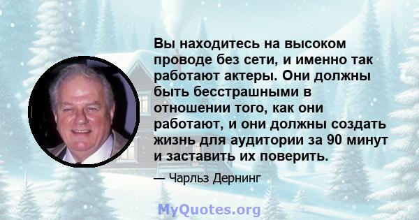 Вы находитесь на высоком проводе без сети, и именно так работают актеры. Они должны быть бесстрашными в отношении того, как они работают, и они должны создать жизнь для аудитории за 90 минут и заставить их поверить.