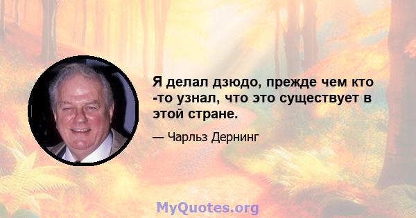 Я делал дзюдо, прежде чем кто -то узнал, что это существует в этой стране.