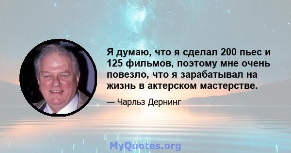 Я думаю, что я сделал 200 пьес и 125 фильмов, поэтому мне очень повезло, что я зарабатывал на жизнь в актерском мастерстве.