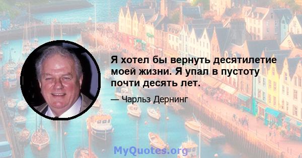 Я хотел бы вернуть десятилетие моей жизни. Я упал в пустоту почти десять лет.