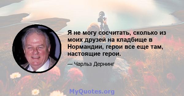 Я не могу сосчитать, сколько из моих друзей на кладбище в Нормандии, герои все еще там, настоящие герои.