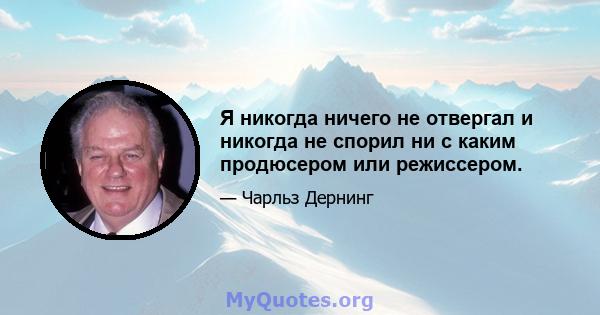 Я никогда ничего не отвергал и никогда не спорил ни с каким продюсером или режиссером.