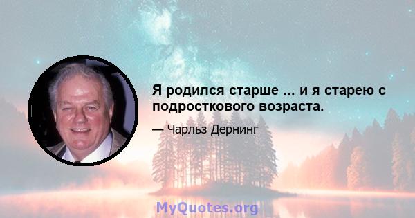 Я родился старше ... и я старею с подросткового возраста.