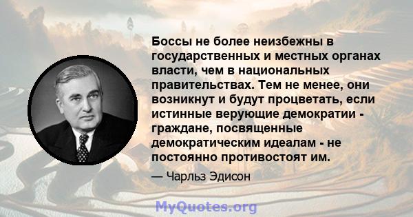 Боссы не более неизбежны в государственных и местных органах власти, чем в национальных правительствах. Тем не менее, они возникнут и будут процветать, если истинные верующие демократии - граждане, посвященные