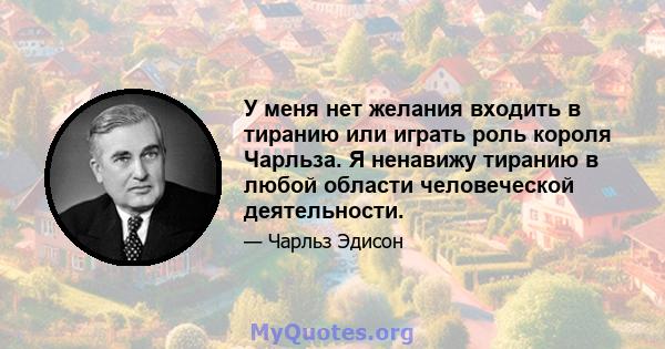 У меня нет желания входить в тиранию или играть роль короля Чарльза. Я ненавижу тиранию в любой области человеческой деятельности.