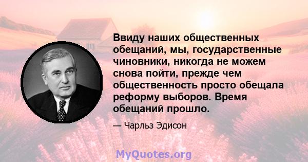 Ввиду наших общественных обещаний, мы, государственные чиновники, никогда не можем снова пойти, прежде чем общественность просто обещала реформу выборов. Время обещаний прошло.